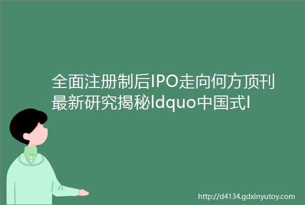 全面注册制后IPO走向何方顶刊最新研究揭秘ldquo中国式IPOrdquo